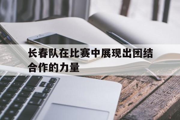 亚博体育-长春队在比赛中展现出团结合作的力量的句子